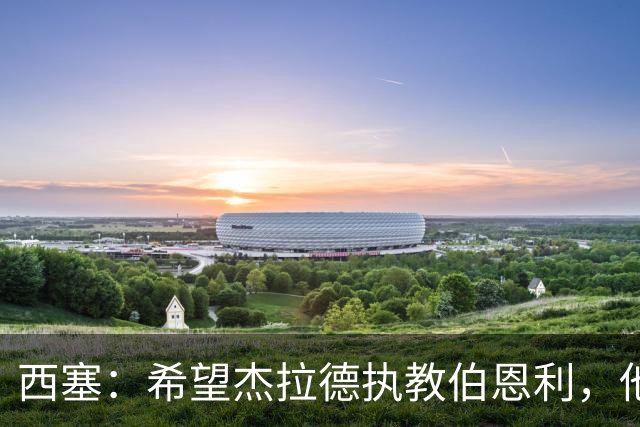 西塞：希望杰拉德执教伯恩利，他这样的人理应出现在教练席上